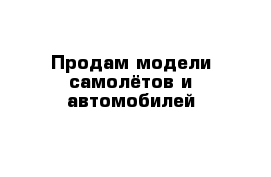 Продам модели самолётов и автомобилей